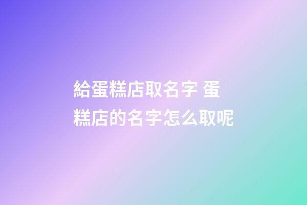 給蛋糕店取名字 蛋糕店的名字怎么取呢-第1張-店鋪起名-玄機派